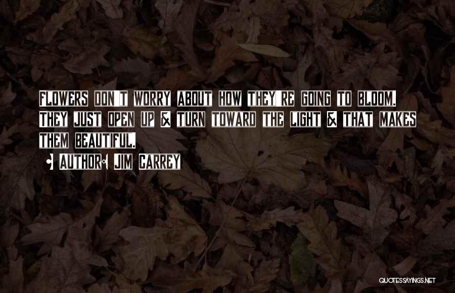 Jim Carrey Quotes: Flowers Don't Worry About How They're Going To Bloom. They Just Open Up & Turn Toward The Light & That