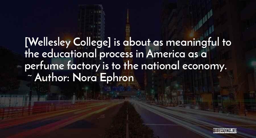 Nora Ephron Quotes: [wellesley College] Is About As Meaningful To The Educational Process In America As A Perfume Factory Is To The National