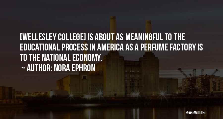 Nora Ephron Quotes: [wellesley College] Is About As Meaningful To The Educational Process In America As A Perfume Factory Is To The National