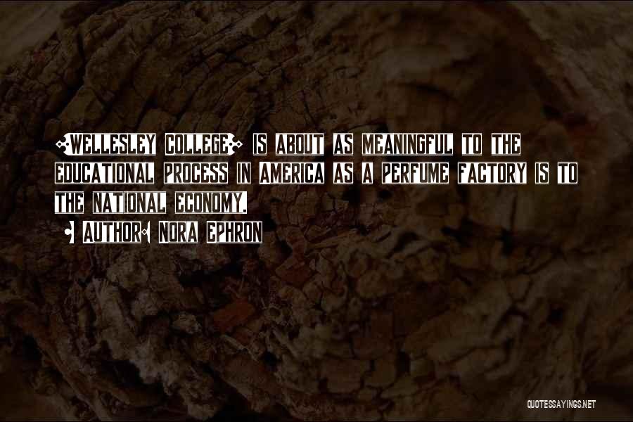 Nora Ephron Quotes: [wellesley College] Is About As Meaningful To The Educational Process In America As A Perfume Factory Is To The National
