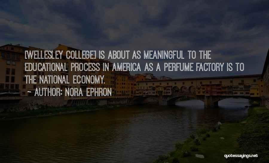 Nora Ephron Quotes: [wellesley College] Is About As Meaningful To The Educational Process In America As A Perfume Factory Is To The National