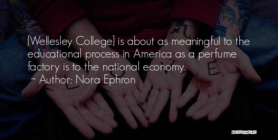 Nora Ephron Quotes: [wellesley College] Is About As Meaningful To The Educational Process In America As A Perfume Factory Is To The National