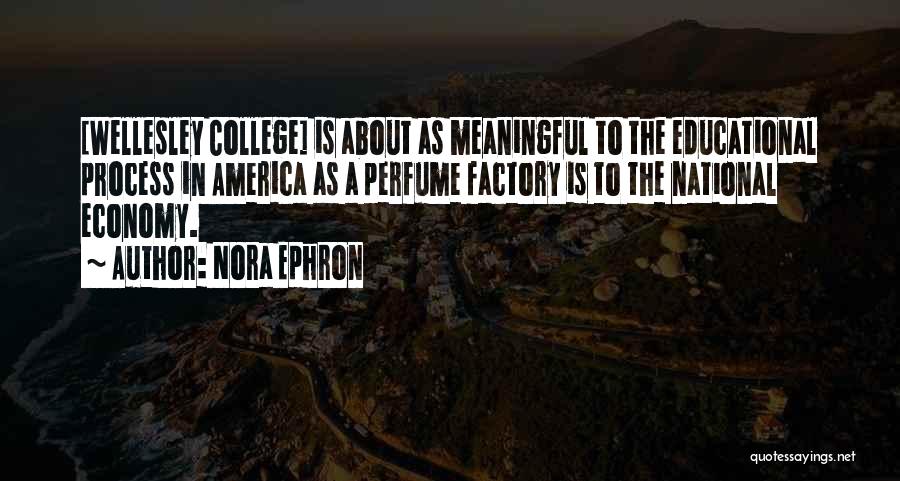 Nora Ephron Quotes: [wellesley College] Is About As Meaningful To The Educational Process In America As A Perfume Factory Is To The National