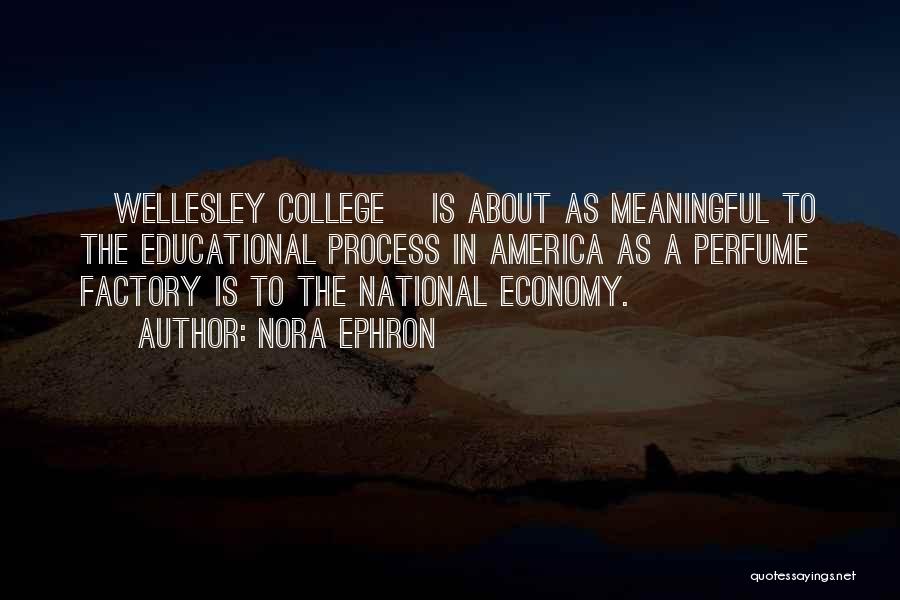 Nora Ephron Quotes: [wellesley College] Is About As Meaningful To The Educational Process In America As A Perfume Factory Is To The National