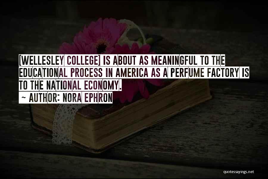 Nora Ephron Quotes: [wellesley College] Is About As Meaningful To The Educational Process In America As A Perfume Factory Is To The National