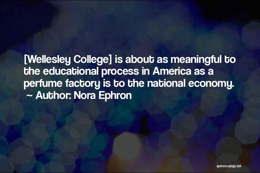 Nora Ephron Quotes: [wellesley College] Is About As Meaningful To The Educational Process In America As A Perfume Factory Is To The National