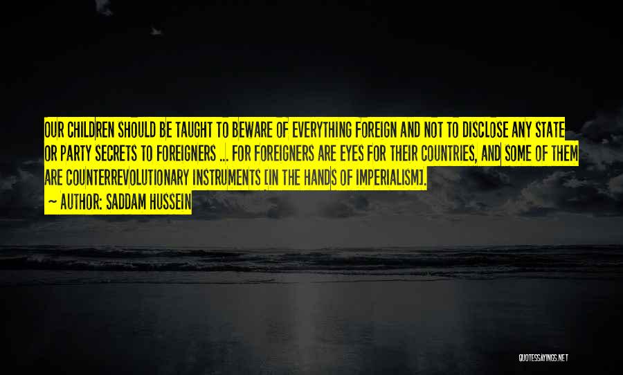 Saddam Hussein Quotes: Our Children Should Be Taught To Beware Of Everything Foreign And Not To Disclose Any State Or Party Secrets To