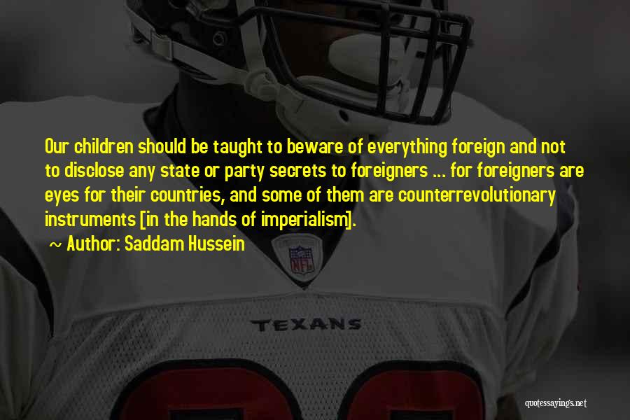 Saddam Hussein Quotes: Our Children Should Be Taught To Beware Of Everything Foreign And Not To Disclose Any State Or Party Secrets To