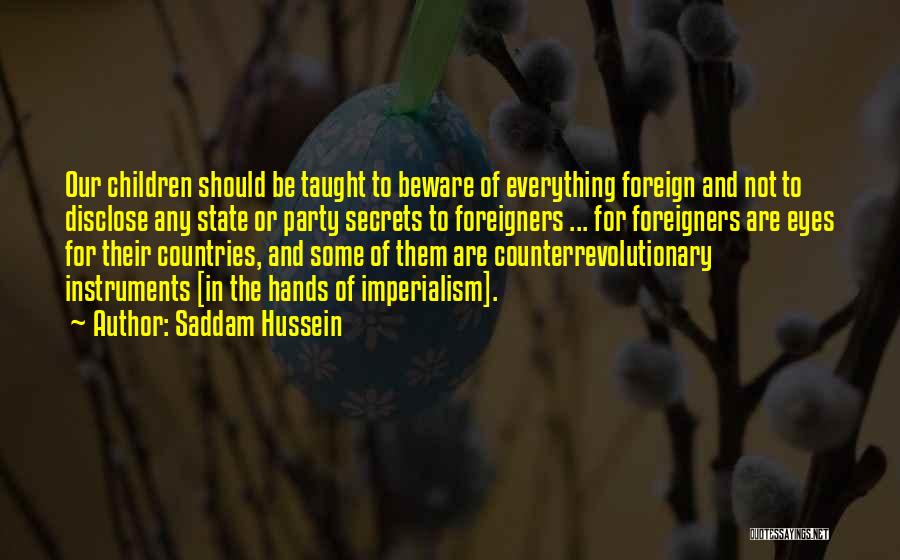 Saddam Hussein Quotes: Our Children Should Be Taught To Beware Of Everything Foreign And Not To Disclose Any State Or Party Secrets To