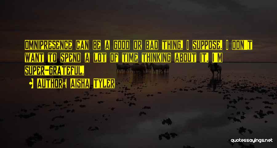 Aisha Tyler Quotes: Omnipresence Can Be A Good Or Bad Thing, I Suppose. I Don't Want To Spend A Lot Of Time Thinking