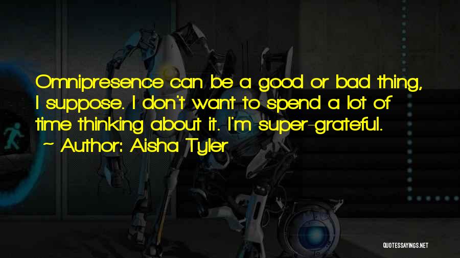 Aisha Tyler Quotes: Omnipresence Can Be A Good Or Bad Thing, I Suppose. I Don't Want To Spend A Lot Of Time Thinking