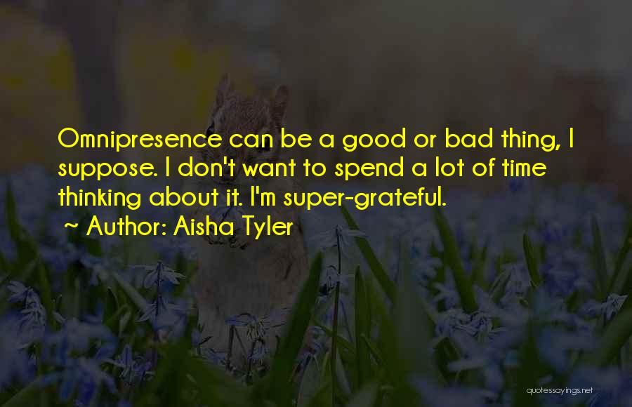 Aisha Tyler Quotes: Omnipresence Can Be A Good Or Bad Thing, I Suppose. I Don't Want To Spend A Lot Of Time Thinking