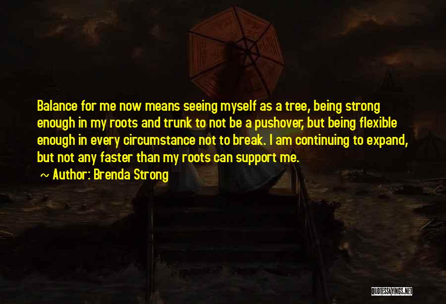 Brenda Strong Quotes: Balance For Me Now Means Seeing Myself As A Tree, Being Strong Enough In My Roots And Trunk To Not