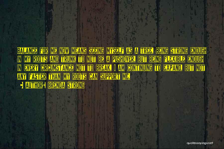 Brenda Strong Quotes: Balance For Me Now Means Seeing Myself As A Tree, Being Strong Enough In My Roots And Trunk To Not
