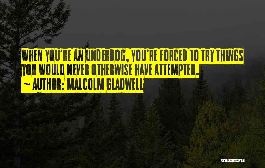 Malcolm Gladwell Quotes: When You're An Underdog, You're Forced To Try Things You Would Never Otherwise Have Attempted.