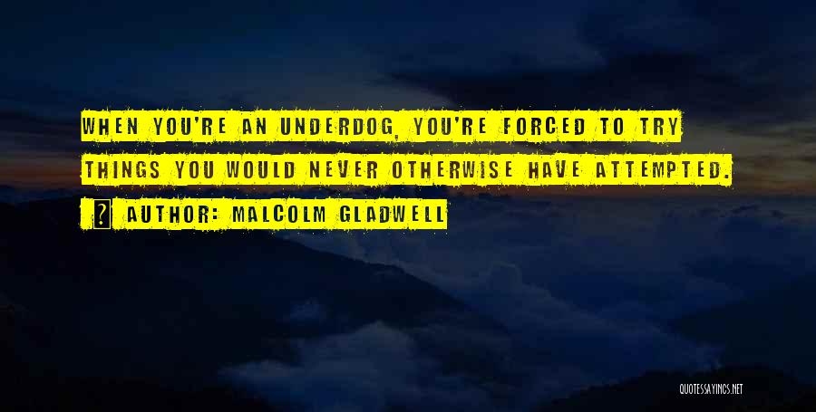 Malcolm Gladwell Quotes: When You're An Underdog, You're Forced To Try Things You Would Never Otherwise Have Attempted.