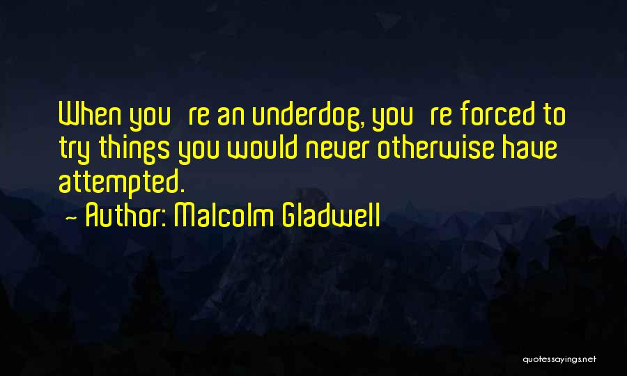 Malcolm Gladwell Quotes: When You're An Underdog, You're Forced To Try Things You Would Never Otherwise Have Attempted.