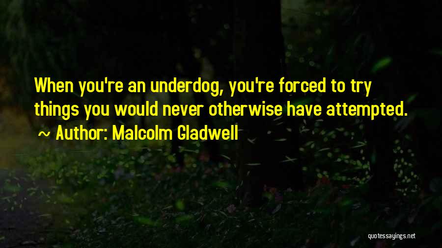 Malcolm Gladwell Quotes: When You're An Underdog, You're Forced To Try Things You Would Never Otherwise Have Attempted.