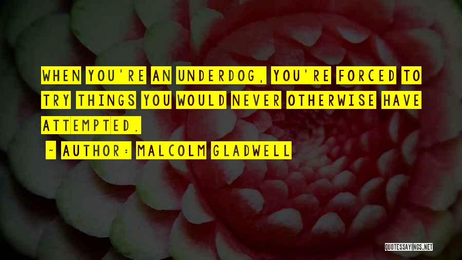 Malcolm Gladwell Quotes: When You're An Underdog, You're Forced To Try Things You Would Never Otherwise Have Attempted.