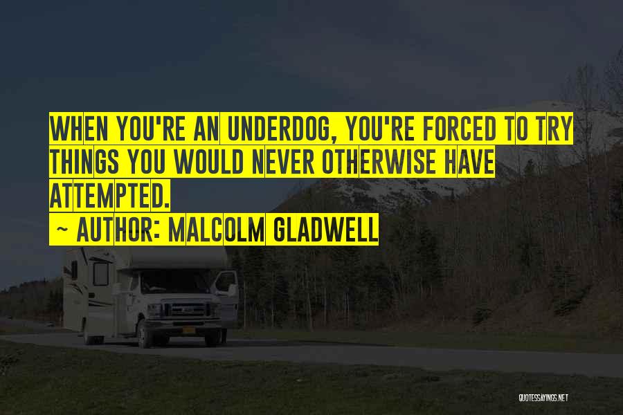 Malcolm Gladwell Quotes: When You're An Underdog, You're Forced To Try Things You Would Never Otherwise Have Attempted.