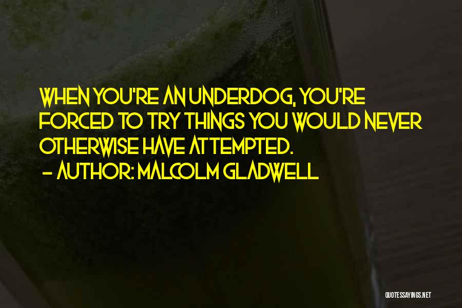 Malcolm Gladwell Quotes: When You're An Underdog, You're Forced To Try Things You Would Never Otherwise Have Attempted.