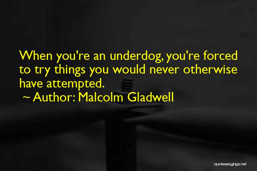 Malcolm Gladwell Quotes: When You're An Underdog, You're Forced To Try Things You Would Never Otherwise Have Attempted.