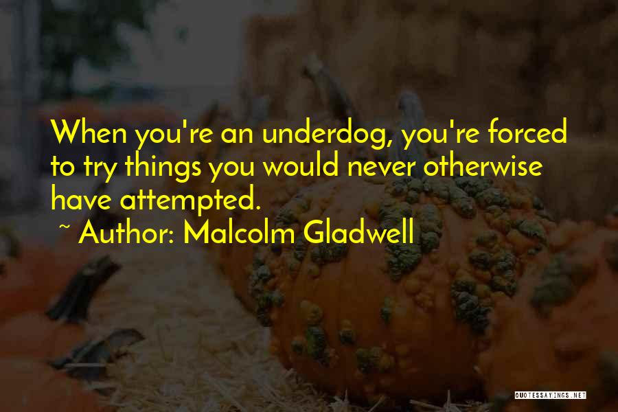 Malcolm Gladwell Quotes: When You're An Underdog, You're Forced To Try Things You Would Never Otherwise Have Attempted.