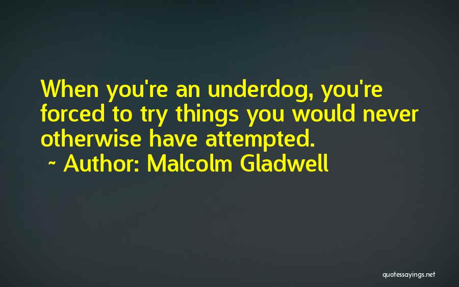 Malcolm Gladwell Quotes: When You're An Underdog, You're Forced To Try Things You Would Never Otherwise Have Attempted.