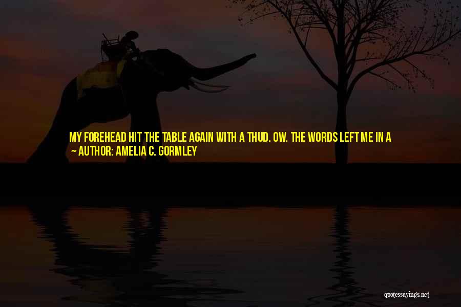 Amelia C. Gormley Quotes: My Forehead Hit The Table Again With A Thud. Ow. The Words Left Me In A Rush.i'm-fucking-the-married-closeted-father-of-my-only-close-friend-in-the-entire-world-and-his-wife-is-going-to-be-here-in-two-weeks.i Heard The Hiss