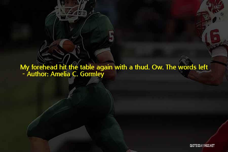 Amelia C. Gormley Quotes: My Forehead Hit The Table Again With A Thud. Ow. The Words Left Me In A Rush.i'm-fucking-the-married-closeted-father-of-my-only-close-friend-in-the-entire-world-and-his-wife-is-going-to-be-here-in-two-weeks.i Heard The Hiss