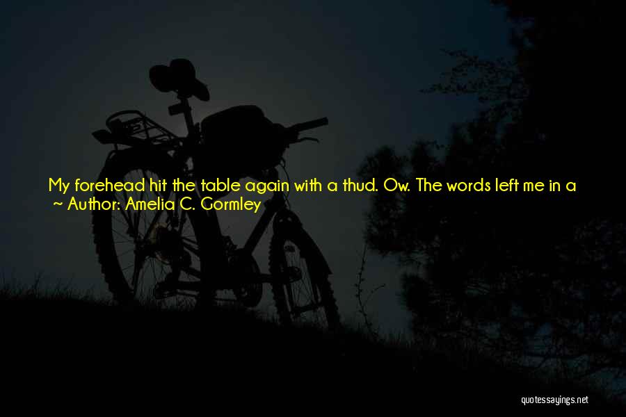 Amelia C. Gormley Quotes: My Forehead Hit The Table Again With A Thud. Ow. The Words Left Me In A Rush.i'm-fucking-the-married-closeted-father-of-my-only-close-friend-in-the-entire-world-and-his-wife-is-going-to-be-here-in-two-weeks.i Heard The Hiss