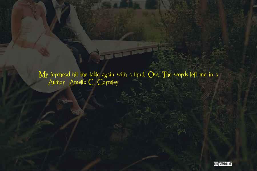 Amelia C. Gormley Quotes: My Forehead Hit The Table Again With A Thud. Ow. The Words Left Me In A Rush.i'm-fucking-the-married-closeted-father-of-my-only-close-friend-in-the-entire-world-and-his-wife-is-going-to-be-here-in-two-weeks.i Heard The Hiss