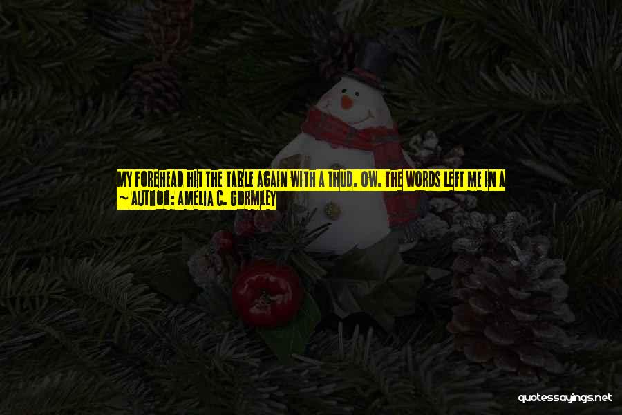 Amelia C. Gormley Quotes: My Forehead Hit The Table Again With A Thud. Ow. The Words Left Me In A Rush.i'm-fucking-the-married-closeted-father-of-my-only-close-friend-in-the-entire-world-and-his-wife-is-going-to-be-here-in-two-weeks.i Heard The Hiss