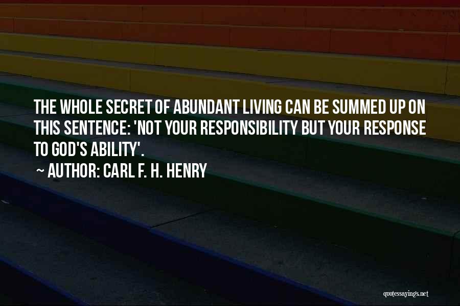 Carl F. H. Henry Quotes: The Whole Secret Of Abundant Living Can Be Summed Up On This Sentence: 'not Your Responsibility But Your Response To