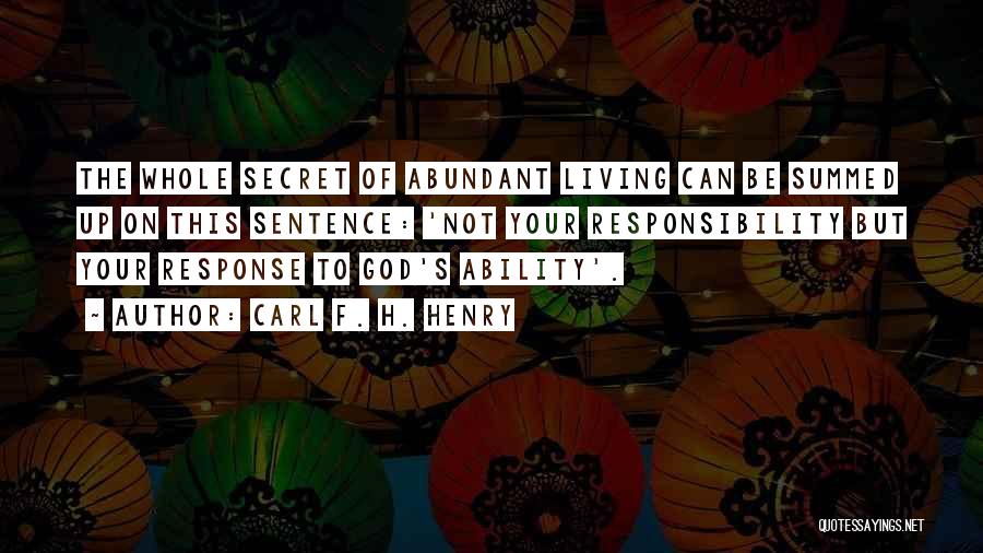 Carl F. H. Henry Quotes: The Whole Secret Of Abundant Living Can Be Summed Up On This Sentence: 'not Your Responsibility But Your Response To