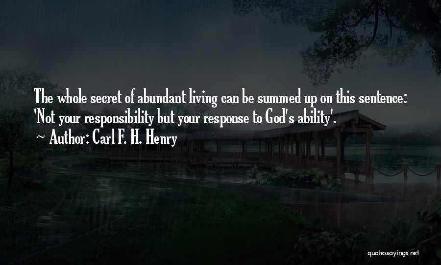 Carl F. H. Henry Quotes: The Whole Secret Of Abundant Living Can Be Summed Up On This Sentence: 'not Your Responsibility But Your Response To