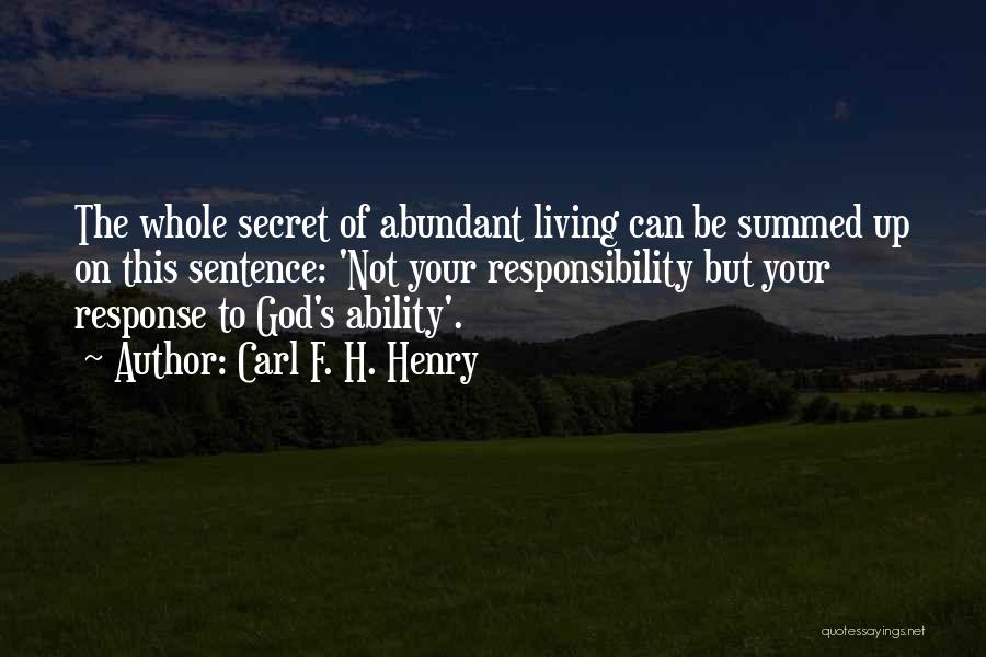 Carl F. H. Henry Quotes: The Whole Secret Of Abundant Living Can Be Summed Up On This Sentence: 'not Your Responsibility But Your Response To