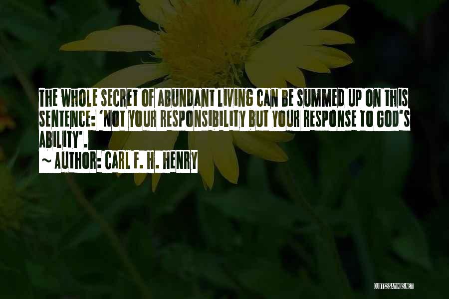 Carl F. H. Henry Quotes: The Whole Secret Of Abundant Living Can Be Summed Up On This Sentence: 'not Your Responsibility But Your Response To