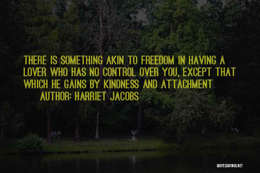 Harriet Jacobs Quotes: There Is Something Akin To Freedom In Having A Lover Who Has No Control Over You, Except That Which He