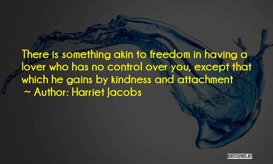 Harriet Jacobs Quotes: There Is Something Akin To Freedom In Having A Lover Who Has No Control Over You, Except That Which He