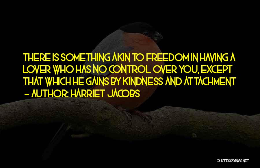 Harriet Jacobs Quotes: There Is Something Akin To Freedom In Having A Lover Who Has No Control Over You, Except That Which He
