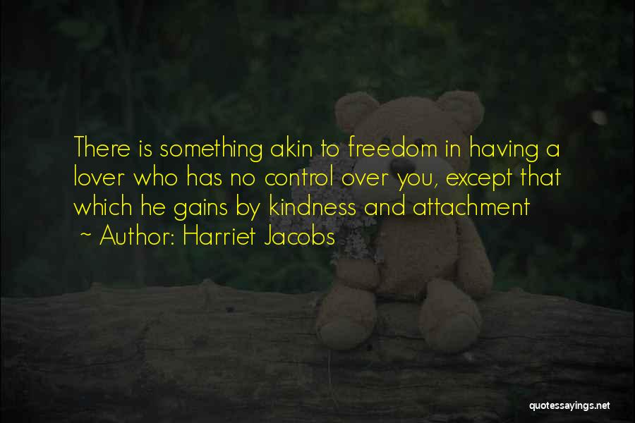 Harriet Jacobs Quotes: There Is Something Akin To Freedom In Having A Lover Who Has No Control Over You, Except That Which He