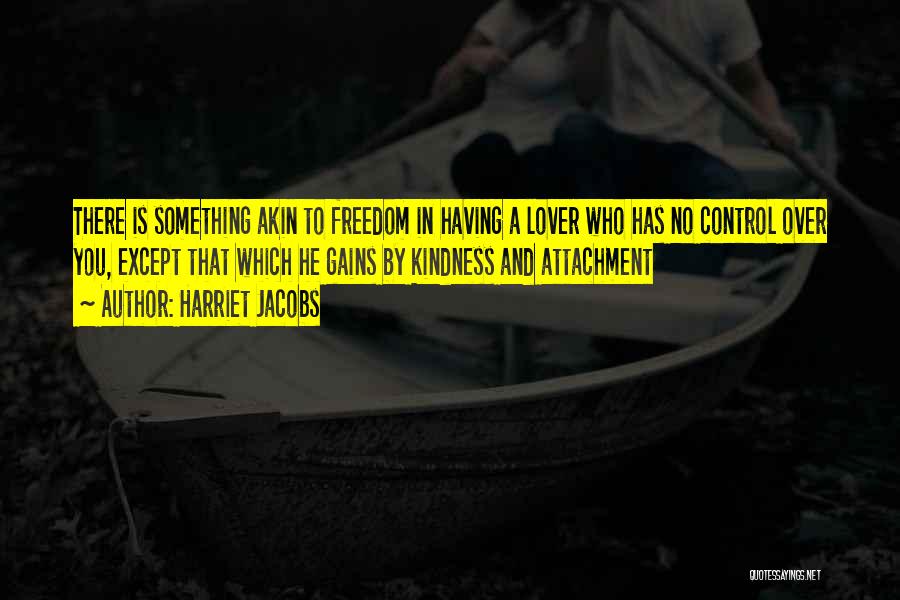 Harriet Jacobs Quotes: There Is Something Akin To Freedom In Having A Lover Who Has No Control Over You, Except That Which He