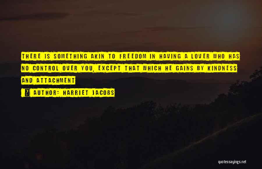 Harriet Jacobs Quotes: There Is Something Akin To Freedom In Having A Lover Who Has No Control Over You, Except That Which He