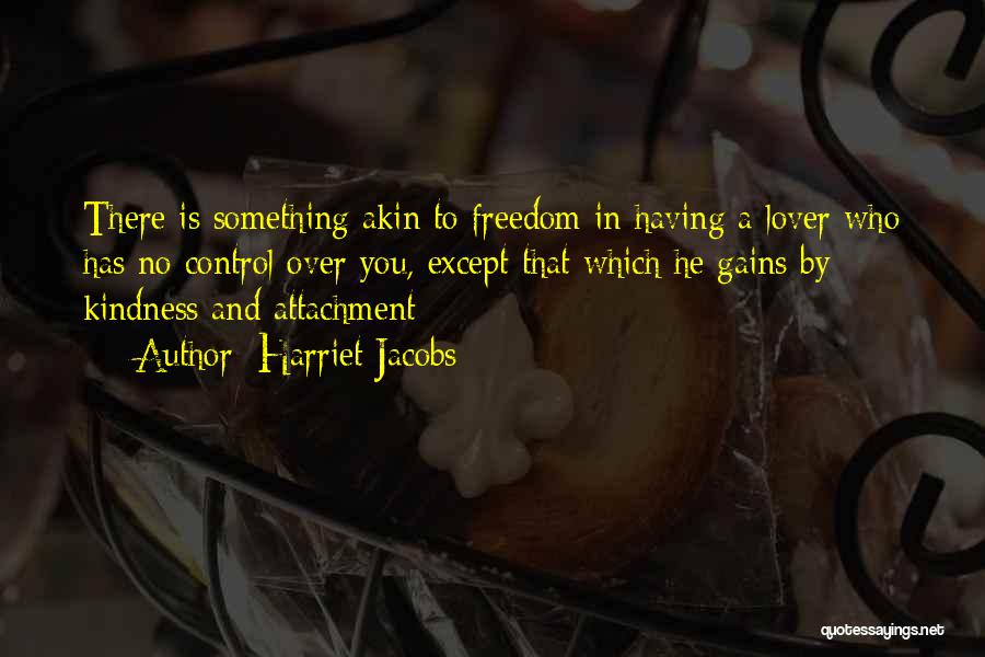 Harriet Jacobs Quotes: There Is Something Akin To Freedom In Having A Lover Who Has No Control Over You, Except That Which He