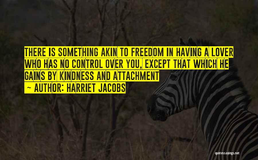 Harriet Jacobs Quotes: There Is Something Akin To Freedom In Having A Lover Who Has No Control Over You, Except That Which He