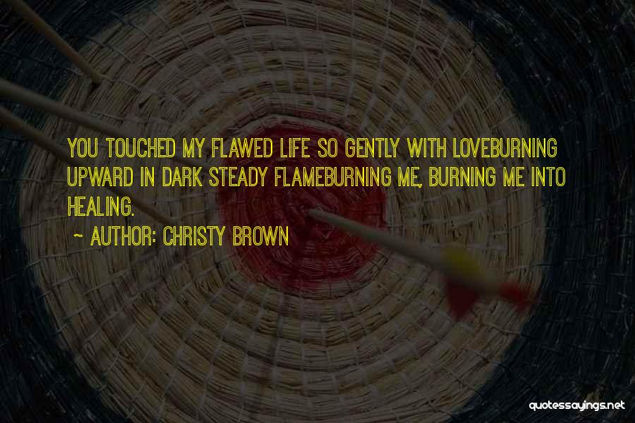 Christy Brown Quotes: You Touched My Flawed Life So Gently With Loveburning Upward In Dark Steady Flameburning Me, Burning Me Into Healing.