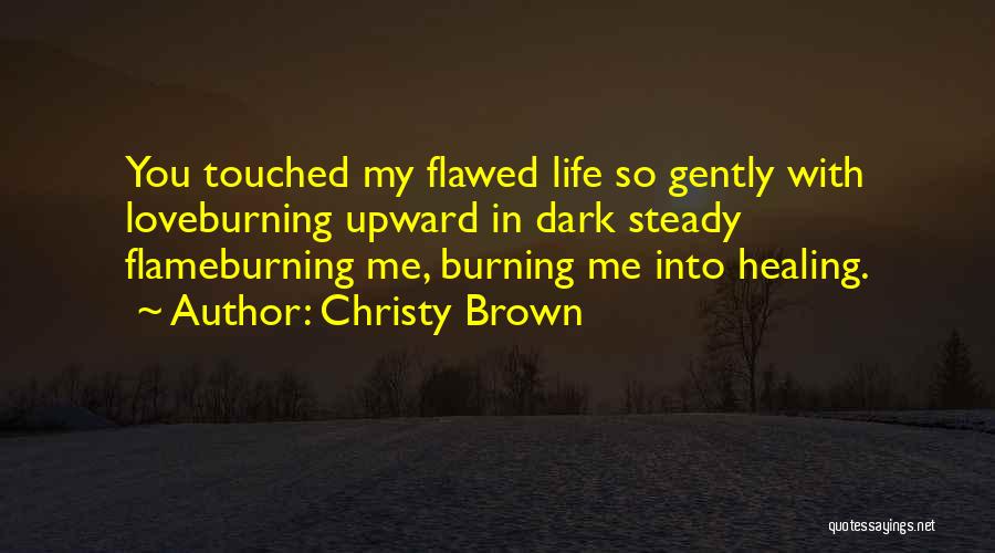 Christy Brown Quotes: You Touched My Flawed Life So Gently With Loveburning Upward In Dark Steady Flameburning Me, Burning Me Into Healing.