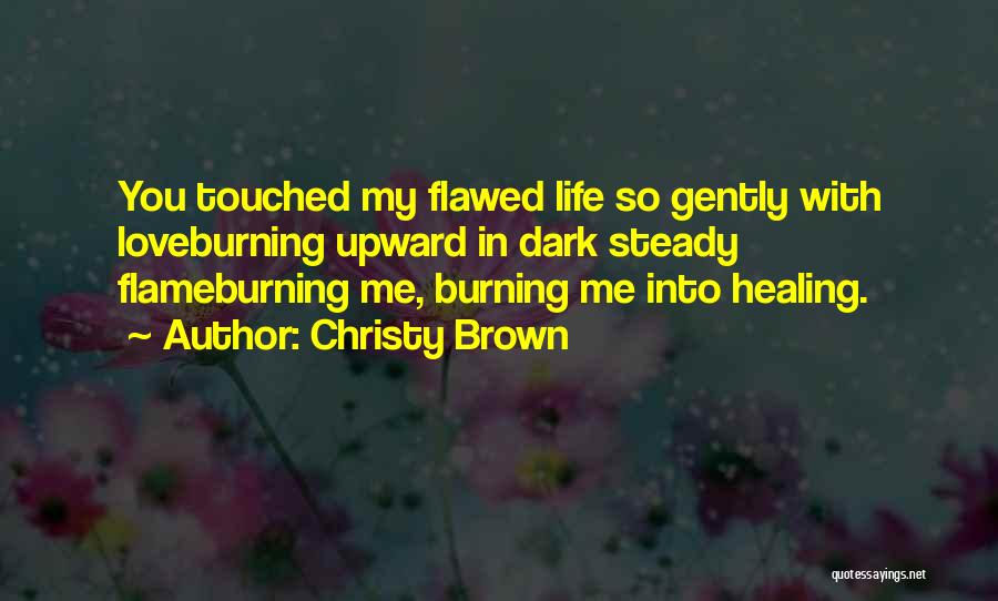 Christy Brown Quotes: You Touched My Flawed Life So Gently With Loveburning Upward In Dark Steady Flameburning Me, Burning Me Into Healing.