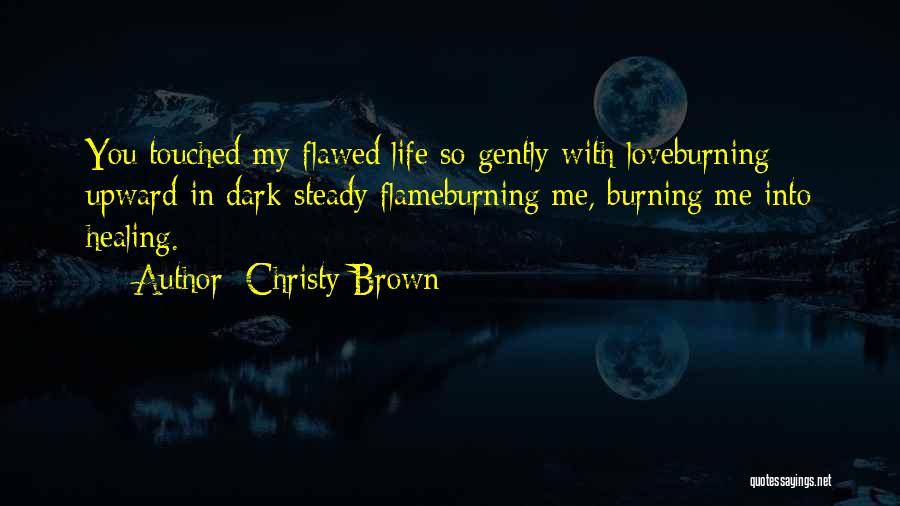 Christy Brown Quotes: You Touched My Flawed Life So Gently With Loveburning Upward In Dark Steady Flameburning Me, Burning Me Into Healing.